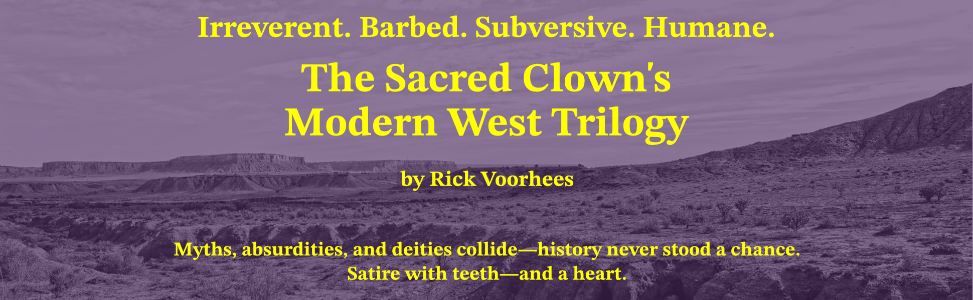 The Sacred Clown’s Modern West Trilogy by Rick Voorhees. Irreverent. Barbed. Subversive. Humane. Myths, absurdities, and deities collide — history never stood a chance. Satire with teeth — and a heart.
